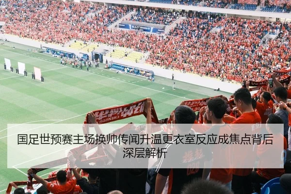 国足世预赛主场换帅传闻升温更衣室反应成焦点背后深层解析